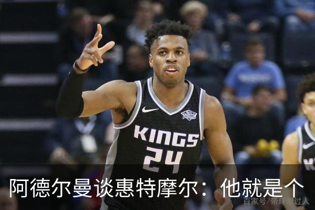 阿德尔曼谈惠特摩尔：他就是个“篮球野马”，但还需上路