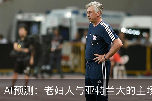 AI预测：老妇人与亚特兰大的主场对决究竟谁主沉浮？